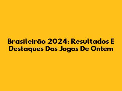 Brasileirão 2024: Resultados E Destaques Dos Jogos De Ontem