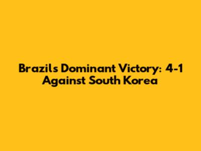 Brazil's Dominant Victory: 4-1 Against South Korea