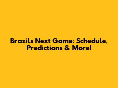 Brazil's Next Game: Schedule, Predictions & More!