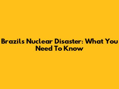 Brazil's Nuclear Disaster: What You Need To Know