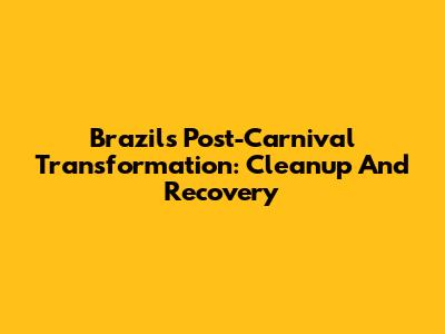 Brazil's Post-Carnival Transformation: Cleanup And Recovery