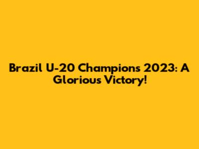Brazil U-20 Champions 2023: A Glorious Victory!