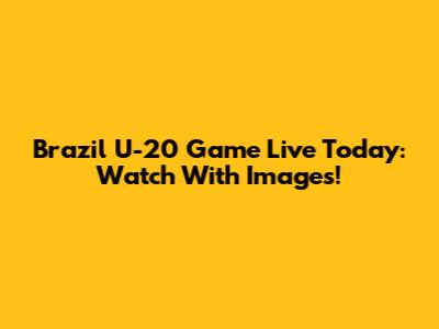 Brazil U-20 Game Live Today: Watch With Images!