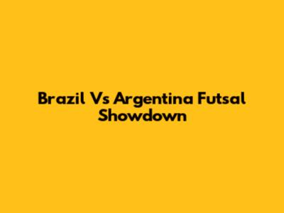 Brazil Vs Argentina Futsal Showdown