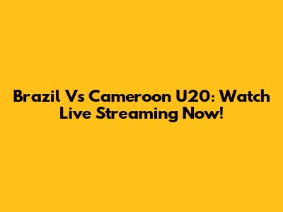 Brazil Vs Cameroon U20: Watch Live Streaming Now!