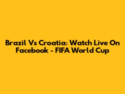 Brazil Vs Croatia: Watch Live On Facebook - FIFA World Cup