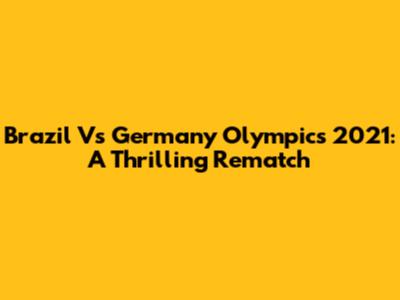 Brazil Vs Germany Olympics 2021: A Thrilling Rematch
