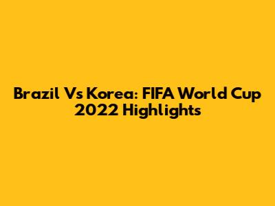 Brazil Vs Korea: FIFA World Cup 2022 Highlights