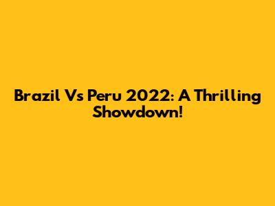 Brazil Vs Peru 2022: A Thrilling Showdown!