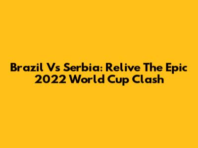 Brazil Vs Serbia: Relive The Epic 2022 World Cup Clash