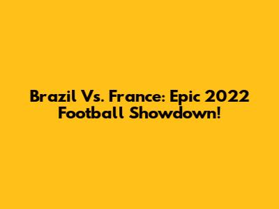 Brazil Vs. France: Epic 2022 Football Showdown!