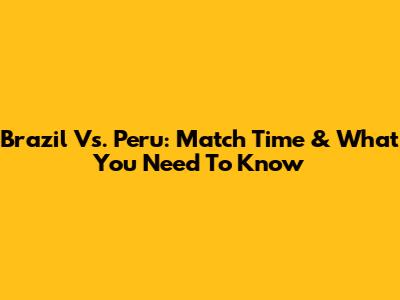 Brazil Vs. Peru: Match Time & What You Need To Know