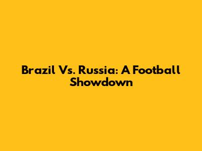 Brazil Vs. Russia: A Football Showdown