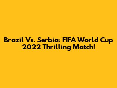 Brazil Vs. Serbia: FIFA World Cup 2022 Thrilling Match!