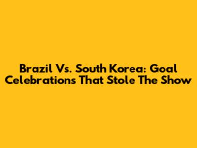 Brazil Vs. South Korea: Goal Celebrations That Stole The Show