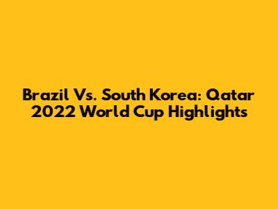 Brazil Vs. South Korea: Qatar 2022 World Cup Highlights