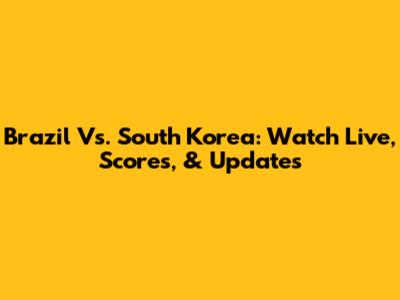 Brazil Vs. South Korea: Watch Live, Scores, & Updates