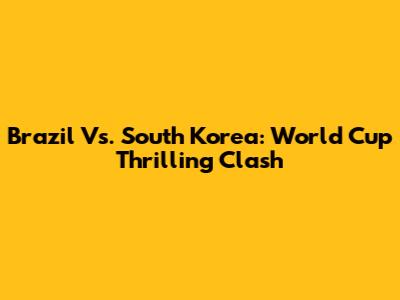 Brazil Vs. South Korea: World Cup Thrilling Clash