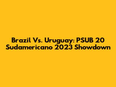 Brazil Vs. Uruguay: PSUB 20 Sudamericano 2023 Showdown