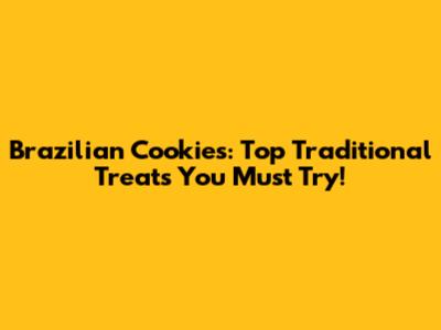 Brazilian Cookies: Top Traditional Treats You Must Try!