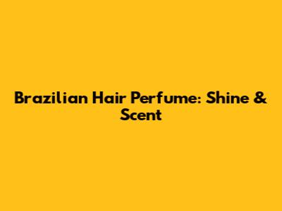 Brazilian Hair Perfume: Shine & Scent