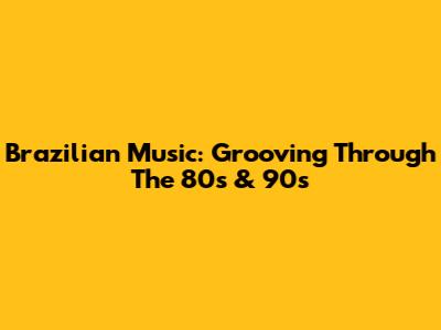 Brazilian Music: Grooving Through The 80s & 90s