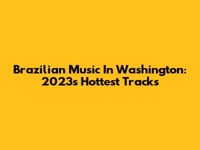 Brazilian Music In Washington: 2023's Hottest Tracks