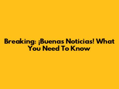 Breaking: ¡Buenas Noticias! What You Need To Know