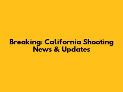 Breaking: California Shooting News & Updates