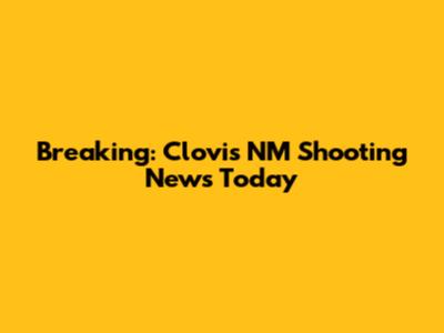 Breaking: Clovis NM Shooting News Today