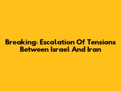Breaking: Escalation Of Tensions Between Israel And Iran