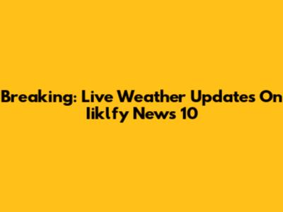 Breaking: Live Weather Updates On Iiklfy News 10