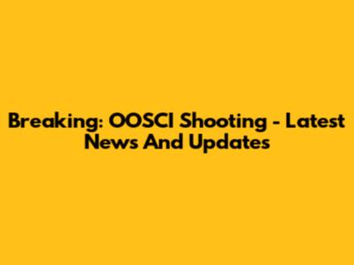 Breaking: OOSCI Shooting - Latest News And Updates