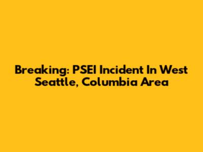 Breaking: PSEI Incident In West Seattle, Columbia Area