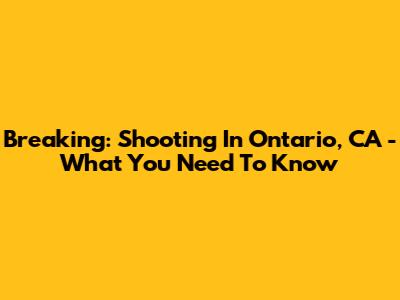 Breaking: Shooting In Ontario, CA - What You Need To Know