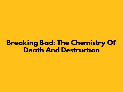 Breaking Bad: The Chemistry Of Death And Destruction