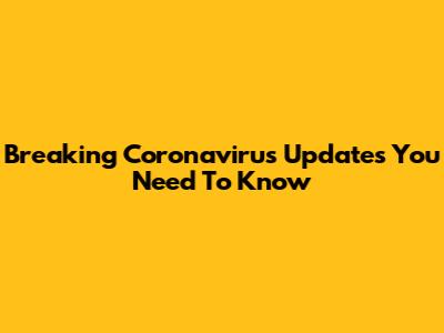 Breaking Coronavirus Updates You Need To Know
