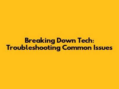 Breaking Down Tech: Troubleshooting Common Issues