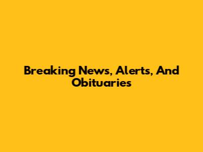 Breaking News, Alerts, And Obituaries