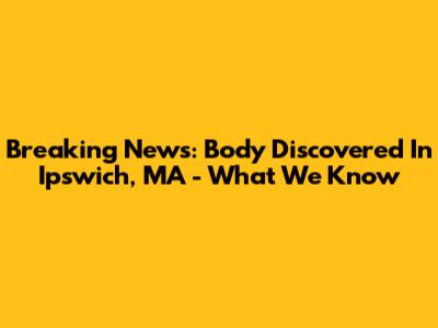 Breaking News: Body Discovered In Ipswich, MA - What We Know