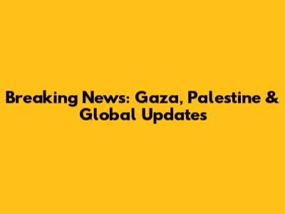 Breaking News: Gaza, Palestine & Global Updates