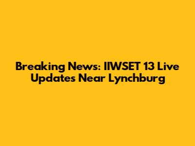 Breaking News: IIWSET 13 Live Updates Near Lynchburg