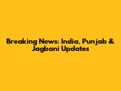 Breaking News: India, Punjab & Jagbani Updates