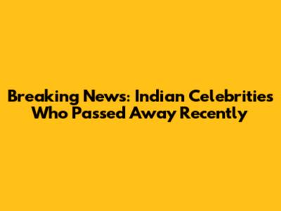 Breaking News: Indian Celebrities Who Passed Away Recently