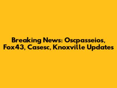 Breaking News: Oscpasseios, Fox43, Casesc, Knoxville Updates