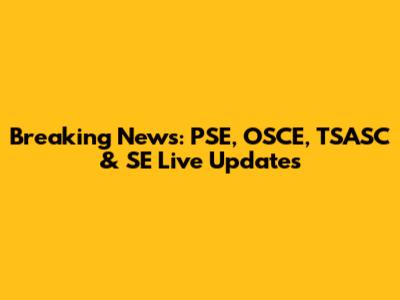 Breaking News: PSE, OSCE, TSASC & SE Live Updates