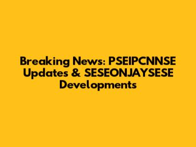 Breaking News: PSEIPCNNSE Updates & SESEONJAYSESE Developments