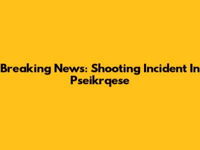 Breaking News: Shooting Incident In Pseikrqese
