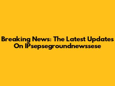 Breaking News: The Latest Updates On IPsepsegroundnewssese