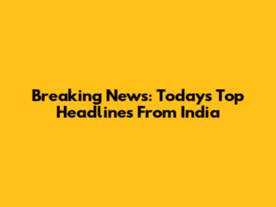 Breaking News: Today's Top Headlines From India